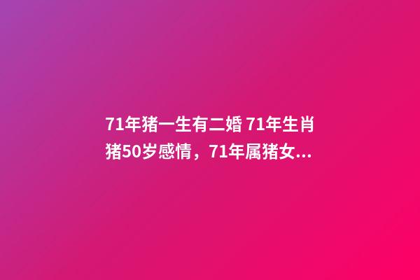 71年猪一生有二婚 71年生肖猪50岁感情，71年属猪女有几段婚姻-第1张-观点-玄机派